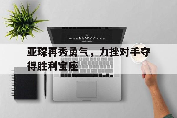 关于亚琛再秀勇气，力挫对手夺得胜利宝座的信息