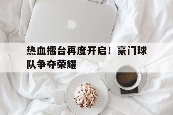 包含热血擂台再度开启！豪门球队争夺荣耀的词条