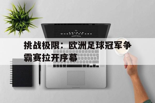 挑战极限：欧洲足球冠军争霸赛拉开序幕的简单介绍