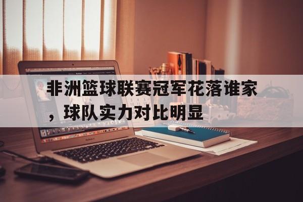 包含非洲篮球联赛冠军花落谁家，球队实力对比明显的词条