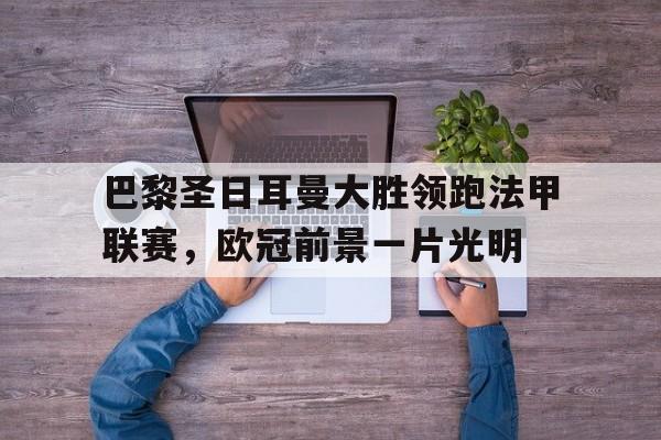 关于巴黎圣日耳曼大胜领跑法甲联赛，欧冠前景一片光明的信息