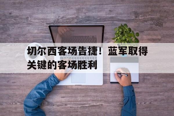 切尔西客场告捷！蓝军取得关键的客场胜利的简单介绍