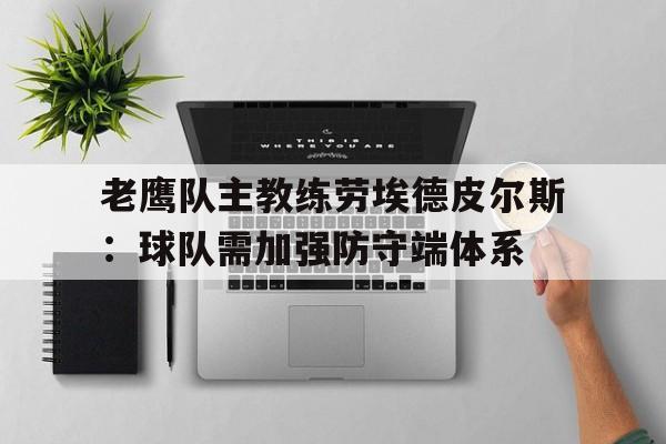 关于老鹰队主教练劳埃德皮尔斯：球队需加强防守端体系的信息