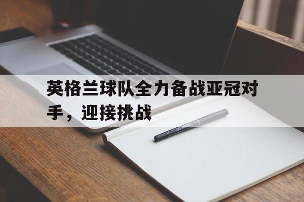 英格兰球队全力备战亚冠对手，迎接挑战的简单介绍