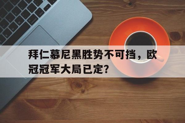 拜仁慕尼黑胜势不可挡，欧冠冠军大局已定？的简单介绍
