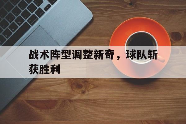 战术阵型调整新奇，球队斩获胜利的简单介绍