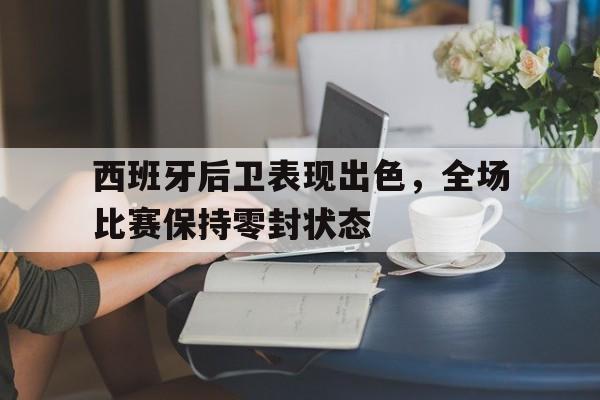 西班牙后卫表现出色，全场比赛保持零封状态的简单介绍