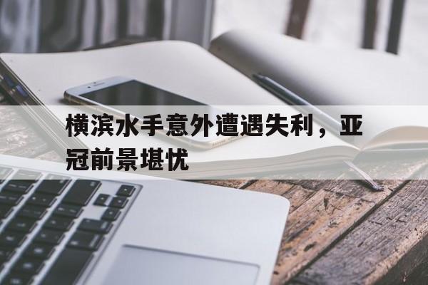 横滨水手意外遭遇失利，亚冠前景堪忧的简单介绍