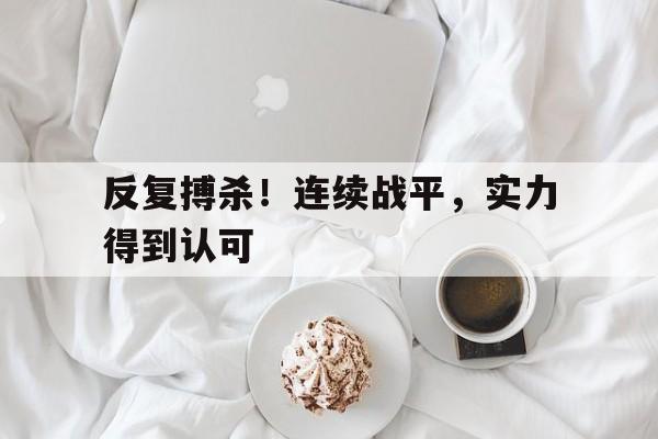 反复搏杀！连续战平，实力得到认可