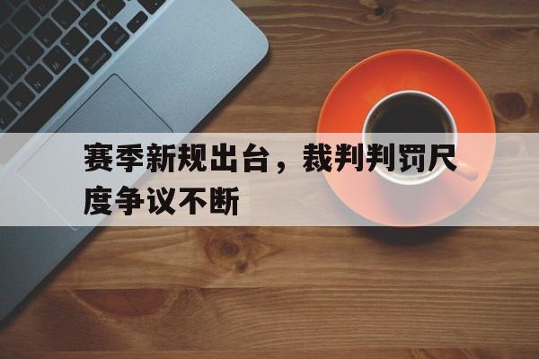 关于赛季新规出台，裁判判罚尺度争议不断的信息