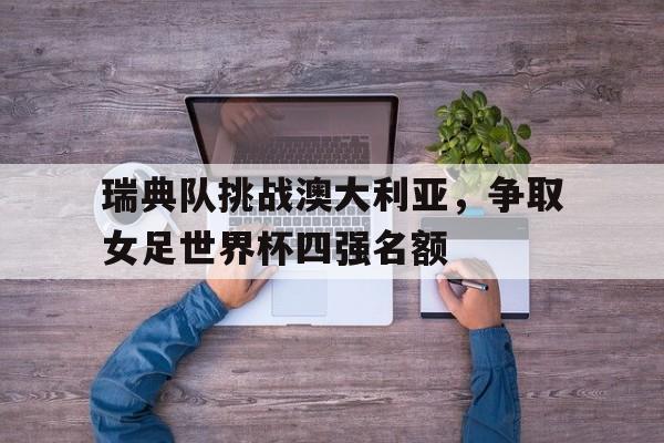 关于瑞典队挑战澳大利亚，争取女足世界杯四强名额的信息