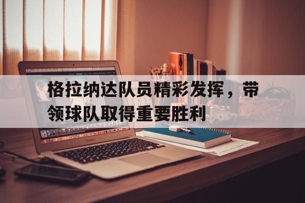 关于格拉纳达队员精彩发挥，带领球队取得重要胜利的信息