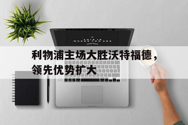 包含利物浦主场大胜沃特福德，领先优势扩大的词条