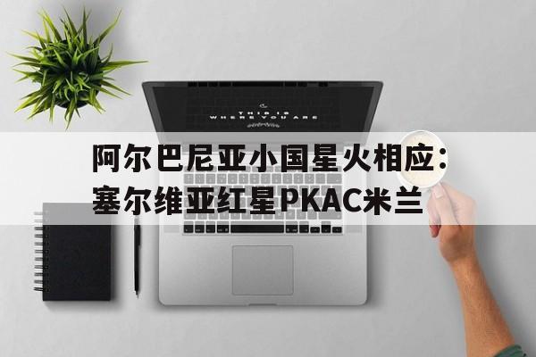 阿尔巴尼亚小国星火相应：塞尔维亚红星PKAC米兰