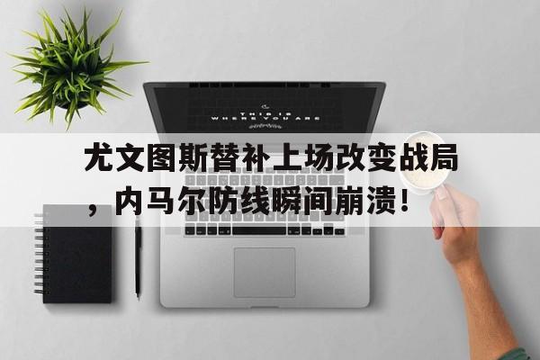 尤文图斯替补上场改变战局，内马尔防线瞬间崩溃！