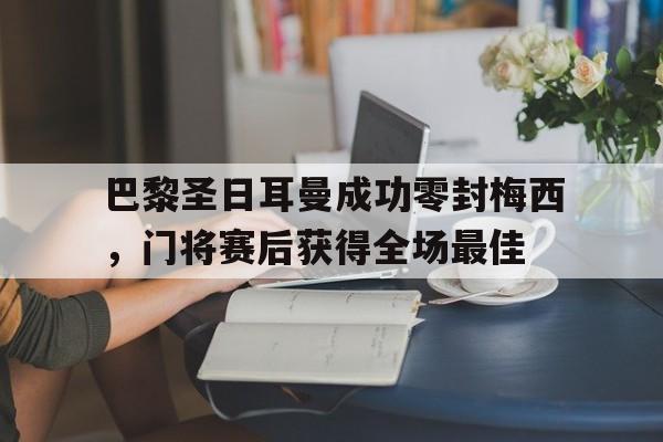 巴黎圣日耳曼成功零封梅西，门将赛后获得全场最佳