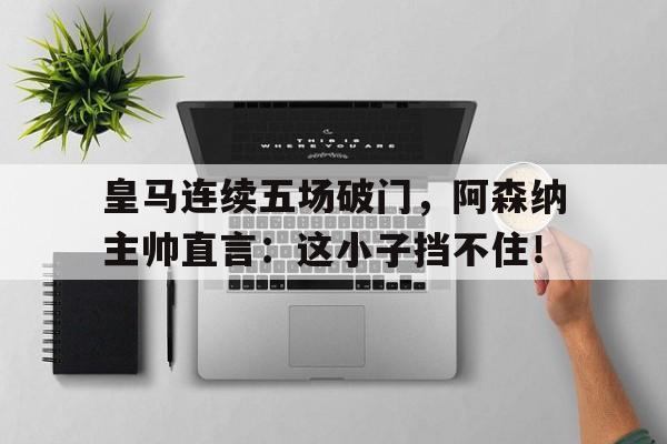 皇马连续五场破门，阿森纳主帅直言：这小子挡不住！