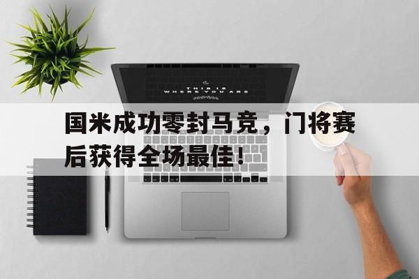 国米成功零封马竞，门将赛后获得全场最佳！国米成功零封马竞,门将赛后获得全场最佳进球