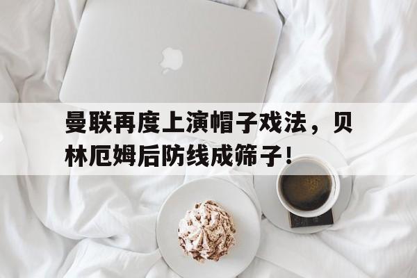 曼联再度上演帽子戏法，贝林厄姆后防线成筛子！